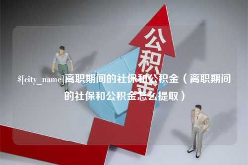 阿勒泰离职期间的社保和公积金（离职期间的社保和公积金怎么提取）