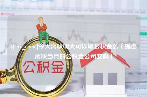 阿勒泰今天离职明天可以取公积金么（提出离职当月的公积金公司交吗）