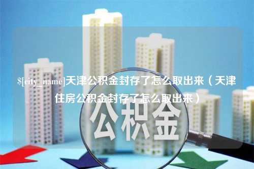 阿勒泰天津公积金封存了怎么取出来（天津住房公积金封存了怎么取出来）