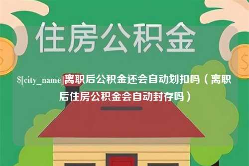 阿勒泰离职后公积金还会自动划扣吗（离职后住房公积金会自动封存吗）