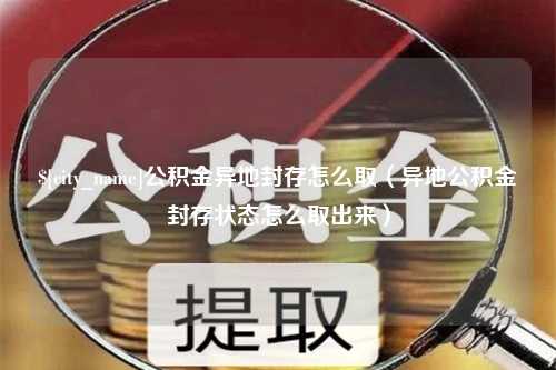 阿勒泰公积金异地封存怎么取（异地公积金封存状态怎么取出来）