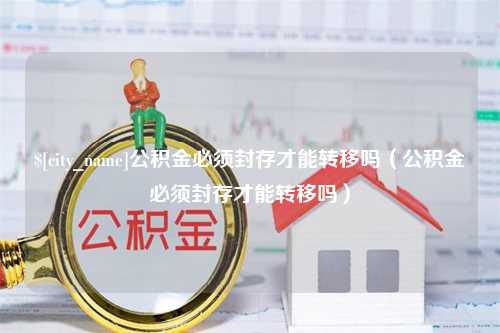 阿勒泰公积金必须封存才能转移吗（公积金必须封存才能转移吗）