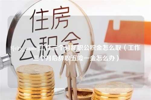 阿勒泰工作三个月辞职公积金怎么取（工作三个月后辞职五险一金怎么办）