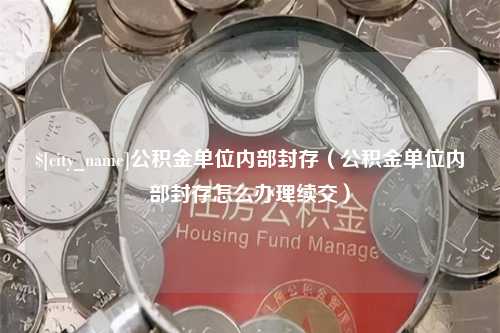 阿勒泰公积金单位内部封存（公积金单位内部封存怎么办理续交）