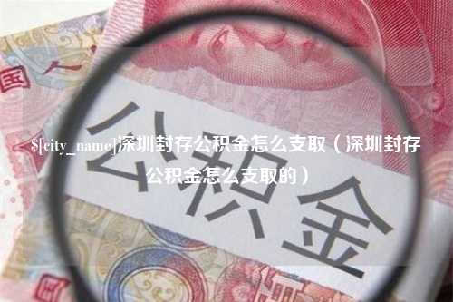 阿勒泰深圳封存公积金怎么支取（深圳封存公积金怎么支取的）