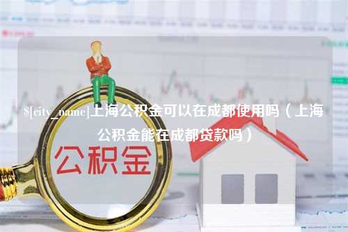 阿勒泰上海公积金可以在成都使用吗（上海公积金能在成都贷款吗）