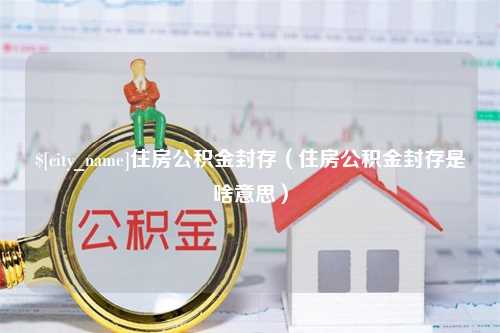 阿勒泰住房公积金封存（住房公积金封存是啥意思）