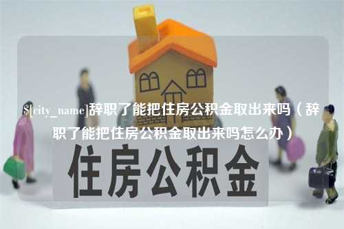 阿勒泰辞职了能把住房公积金取出来吗（辞职了能把住房公积金取出来吗怎么办）