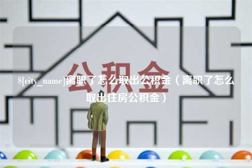 阿勒泰离职了怎么取出公积金（离职了怎么取出住房公积金）