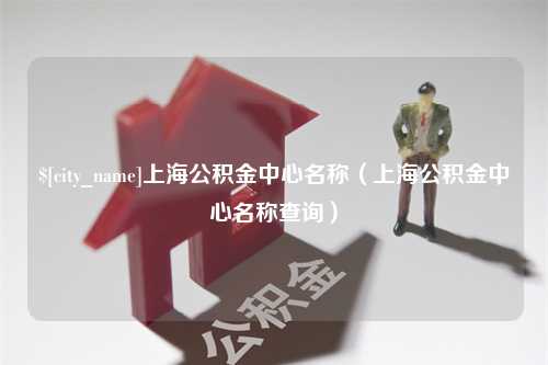 阿勒泰上海公积金中心名称（上海公积金中心名称查询）