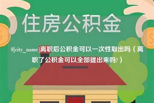 阿勒泰离职后公积金可以一次性取出吗（离职了公积金可以全部提出来吗?）