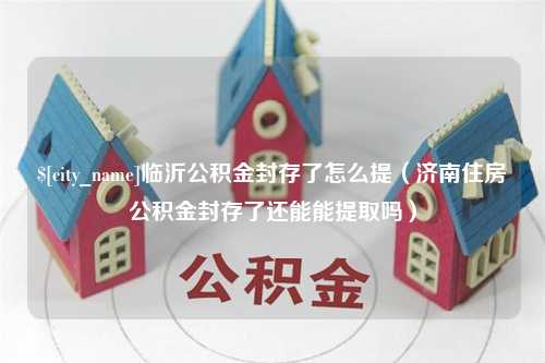 阿勒泰临沂公积金封存了怎么提（济南住房公积金封存了还能能提取吗）