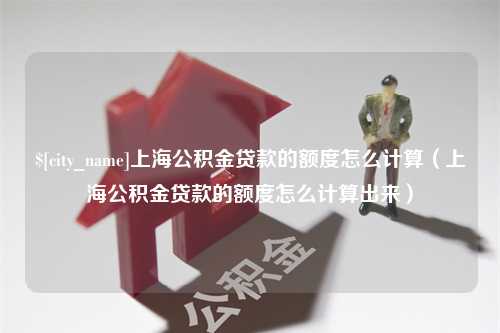 阿勒泰上海公积金贷款的额度怎么计算（上海公积金贷款的额度怎么计算出来）